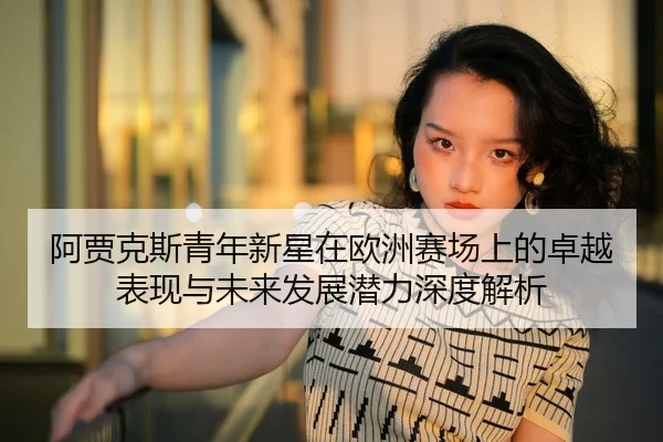 阿贾克斯青年新星在欧洲赛场上的卓越表现与未来发展潜力深度解析
