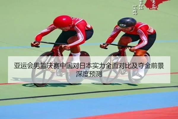 亚运会男篮决赛中国对日本实力全面对比及夺金前景深度预测